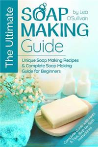 The Ultimate Soap Making Guide: Unique Soap Making Recipes & Complete Soap Making Guide for Beginners