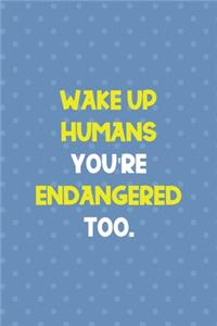 Wake Up Humans You're Endangered Too.