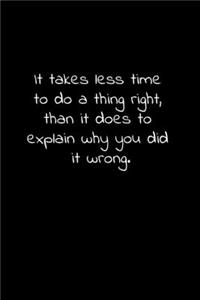 It takes less time to do a thing right, than it does to explain why you did it wrong.
