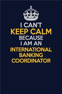 I Can't Keep Calm Because I Am An International Banking Coordinator