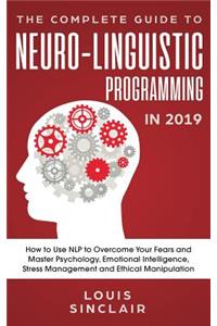 Complete Guide to Neuro-Linguistic Programming in 2019: How to Use NLP to Overcome Your Fears and Master Psychology, Emotional Intelligence, Stress Management and Ethical Manipulation