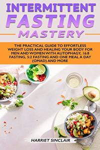 Intermittent Fasting Mastery: The Practical Guide to Effortless Weight Loss and Healing Your Body for Men and Women with Autophagy, 16:8 Fasting, 5:2 Fasting and One Meal a Day (