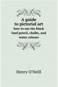 A Guide to Pictorial Art How to Use the Black Lead Pencil, Chalks, and Water Colours