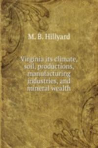 Virginia its climate, soil, productions, manufacturing industries and mineral wealth