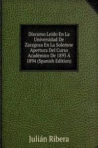 Discurso Leido En La Universidad De Zaragoza En La Solemne Apertura Del Curso Academico De 1893 A 1894 (Spanish Edition)