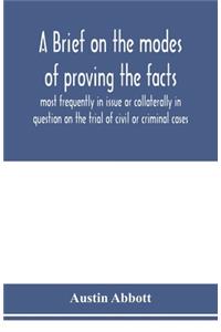 A brief on the modes of proving the facts most frequently in issue or collaterally in question on the trial of civil or criminal cases