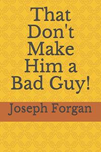 That Don't Make Him a Bad Guy!
