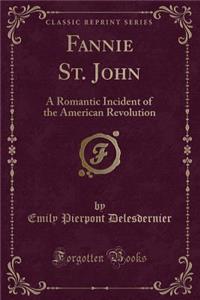 Fannie St. John: A Romantic Incident of the American Revolution (Classic Reprint)