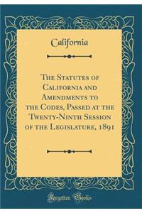 The Statutes of California and Amendments to the Codes, Passed at the Twenty-Ninth Session of the Legislature, 1891 (Classic Reprint)