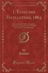 L'ï¿½cho Des Feuilletons, 1863, Vol. 6: Recueil de Nouvelles, Lï¿½gendes, Anecdotes, ï¿½pisodes, Etc.; Extraits de la Presse Contemporaine (Classic Reprint)