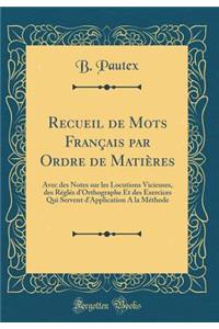 Recueil de Mots Franï¿½ais Par Ordre de Matiï¿½res: Avec Des Notes Sur Les Locutions Vicieuses, Des Rï¿½glï¿½s d'Orthographe Et Des Exercices Qui Servent d'Application a la Mï¿½thode (Classic Reprint)