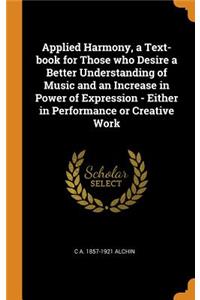 Applied Harmony, a Text-Book for Those Who Desire a Better Understanding of Music and an Increase in Power of Expression - Either in Performance or Creative Work