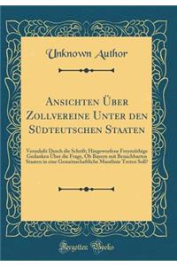 Ansichten ï¿½ber Zollvereine Unter Den Sï¿½dteutschen Staaten: Veranlaï¿½t Durch Die Schrift; Hingeworfene Freymï¿½thige Gedanken ï¿½ber Die Frage, OB Bayern Mit Benachbarten Staaten in Eine Gemeinschaftliche Mautlinie Treten Soll? (Classic Reprint: Veranlaï¿½t Durch Die Schrift; Hingeworfene Freymï¿½thige Gedanken ï¿½ber Die Frage, OB Bayern Mit Benachbarten Staaten in Eine Gemeinschaftliche Ma