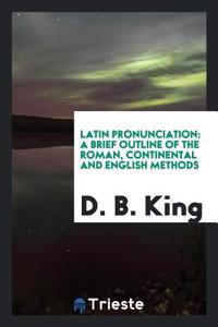 Latin Pronunciation: A Brief Outline of the Roman, Continental and English Methods