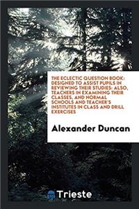 The Eclectic Question Book: Designed to Assist Pupils in Reviewing Their Studies: Also, Teachers in Examining Their Classes, and Normal Schools and Te