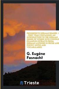 Progressive German Reader. I. - First Year Containing an Introduction to the German Order of Words with Copious Examples Extracts from German Authors in Prose and Poetry Notes and Vocabularies