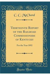 Thirteenth Report of the Railroad Commissioners of Kentucky: For the Year 1892 (Classic Reprint)