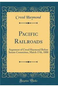 Pacific Railroads: Argument of Creed Haymond Before Senate Committee, March 17th, 1888 (Classic Reprint)