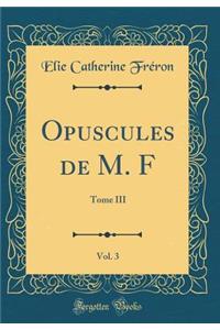 Opuscules de M. F, Vol. 3: Tome III (Classic Reprint)