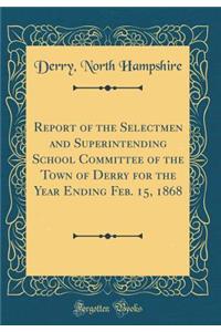Report of the Selectmen and Superintending School Committee of the Town of Derry for the Year Ending Feb. 15, 1868 (Classic Reprint)