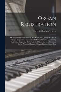 Organ Registration; a Comprehensive Treatise on the Distinctive Quality of Tone of Organ Stops, the Acoustical and Musical Effect of Combining Individual Stops, and the Selection of Stops and Combinations for the Various Phrases of Organ Compositio