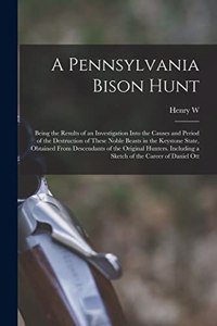 Pennsylvania Bison Hunt; Being the Results of an Investigation Into the Causes and Period of the Destruction of These Noble Beasts in the Keystone State, Obtained From Descendants of the Original Hunters. Including a Sketch of the Career of Daniel 