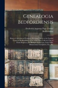 Genealogia Bedfordiensis; Being a Collection of Evidences Relating Chiefly to the Landed Gentry of Bedfordshire, A. D. 1538-1700. Collected out of Parish Registers, the Bishop's Transcripts, Early Wills, Monumental Inscriptions, Etc., Etc