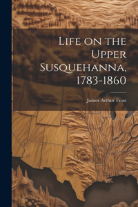 Life on the Upper Susquehanna, 1783-1860