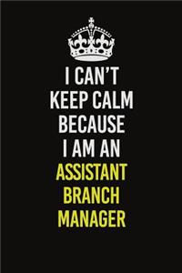 I Can�t Keep Calm Because I Am An Assistant Branch Manager