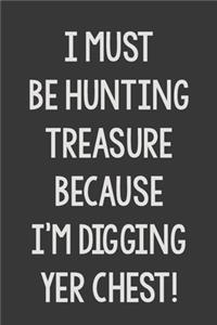 I Must Be Hunting Treasure Because I'm Digging Yer Chest!
