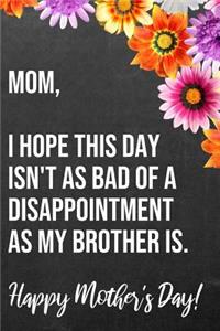 Mom I Hope This Day Isn't As Bad Of A Disappointment As My Brother Is Happy Mother's Day