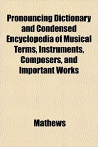 Pronouncing Dictionary and Condensed Encyclopedia of Musical Terms, Instruments, Composers, and Important Works
