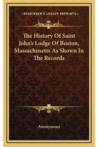 The History Of Saint John's Lodge Of Boston, Massachusetts As Shown In The Records