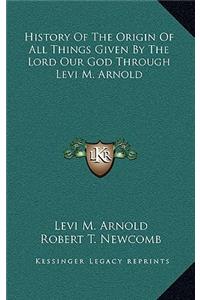 History Of The Origin Of All Things Given By The Lord Our God Through Levi M. Arnold