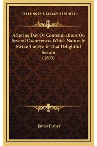 A Spring Day or Contemplations on Several Occurrences Which Naturally Strike the Eye in That Delightful Season (1803)
