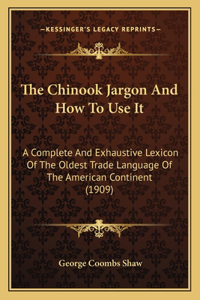 Chinook Jargon And How To Use It: A Complete And Exhaustive Lexicon Of The Oldest Trade Language Of The American Continent (1909)