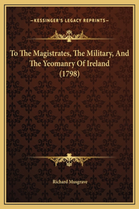 To The Magistrates, The Military, And The Yeomanry Of Ireland (1798)