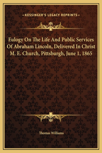 Eulogy On The Life And Public Services Of Abraham Lincoln, Delivered In Christ M. E. Church, Pittsburgh, June 1, 1865