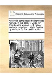 Aristotle's Compleat and Experienced Midwife. in Two Parts. I. Guide for Child-Bearing Women, ... II. Proper and Safe Remedies ... Made English, by W- S-, M.D. the Twelfth Edition.