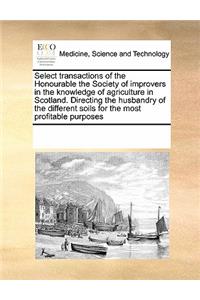 Select transactions of the Honourable the Society of improvers in the knowledge of agriculture in Scotland. Directing the husbandry of the different soils for the most profitable purposes