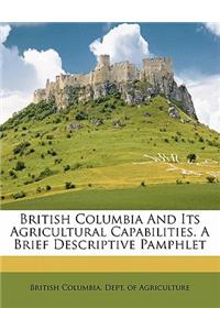 British Columbia and Its Agricultural Capabilities. a Brief Descriptive Pamphlet