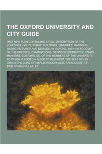 The Oxford University and City Guide; On a New Plan Containing a Full Description of the Colleges, Halls, Public Buildings, Libraries, Gardens, Walks,