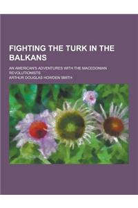 Fighting the Turk in the Balkans; An American's Adventures with the Macedonian Revolutionists
