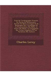 Trait&#65533; De L'orthographe Fran&#65533;oise, En Forme De Dictionnaire, Enrichi De Notes Critiques Et De Remarques Sur L'&#65533;tymologie Et La Prononciation Des Mots, Le Genre Des Noms, La Conjugaison Des Verbes Irr&#65533;guliers Et Les Varia