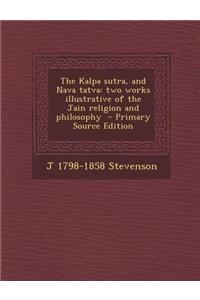 The Kalpa Sutra, and Nava Tatva: Two Works Illustrative of the Jain Religion and Philosophy