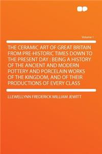 The Ceramic Art of Great Britain from Pre-Historic Times Down to the Present Day