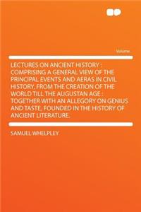 Lectures on Ancient History: Comprising a General View of the Principal Events and Aeras in Civil History, from the Creation of the World Till the Augustan Age: Together with an Allegory on Genius and Taste, Founded in the History of Ancient Litera