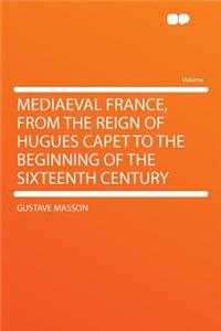 Mediaeval France, from the Reign of Hugues Capet to the Beginning of the Sixteenth Century