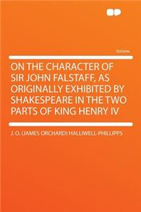On the Character of Sir John Falstaff, as Originally Exhibited by Shakespeare in the Two Parts of King Henry IV
