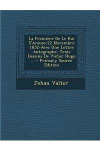 La Premiere de Le Roi S'Amuse-22 Novembre 1832-Avec Une Lettre Autographe, Trois Dessins de Victor Hugo ... - Primary Source Edition